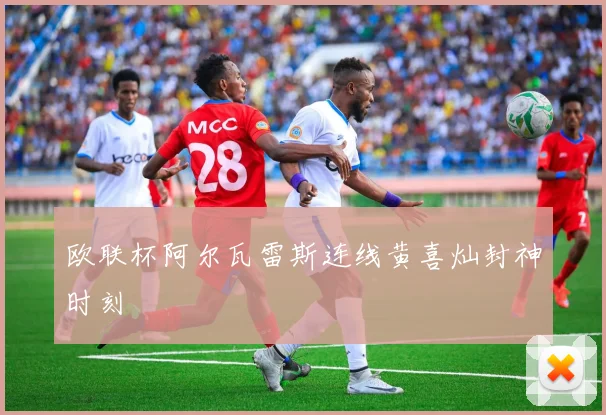 欧联杯阿尔瓦雷斯连线黄喜灿封神时刻