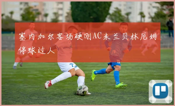塞内加尔客场硬刚AC米兰贝林厄姆停球过人