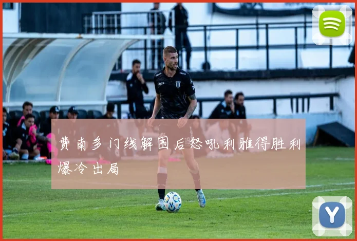 费南多门线解围后怒吼利雅得胜利爆冷出局