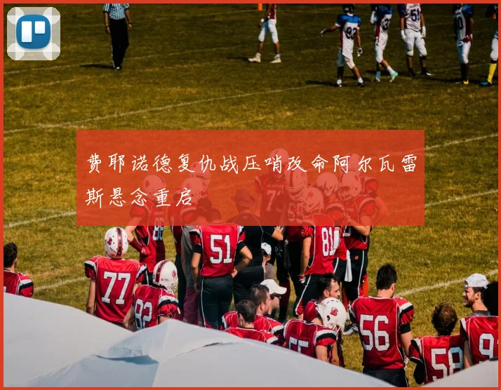 费耶诺德复仇战压哨改命阿尔瓦雷斯悬念重启