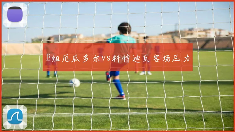 E组厄瓜多尔vs科特迪瓦客场压力