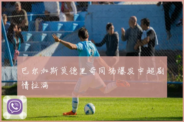 巴尔加斯莫德里奇同场爆发中超剧情拉满