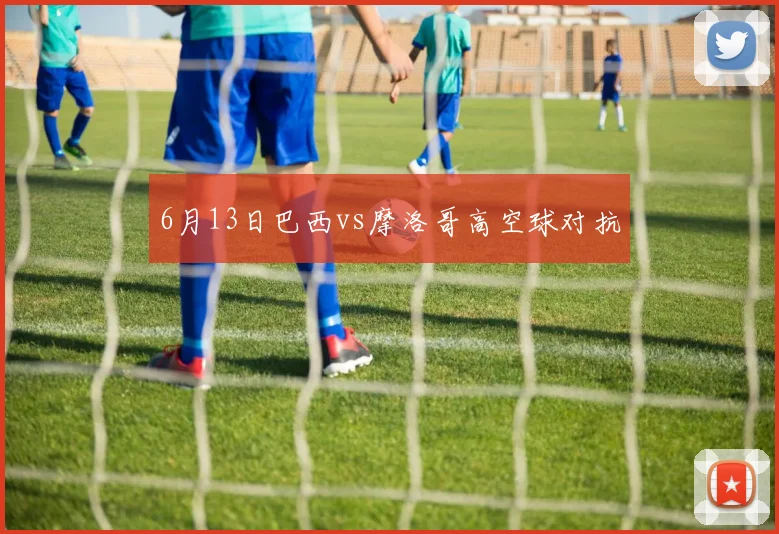 6月13日巴西vs摩洛哥高空球对抗