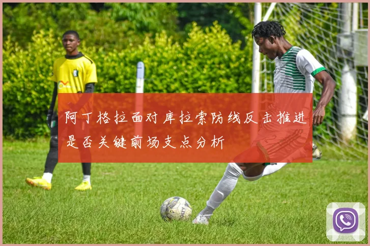 阿丁格拉面对库拉索防线反击推进是否关键前场支点分析