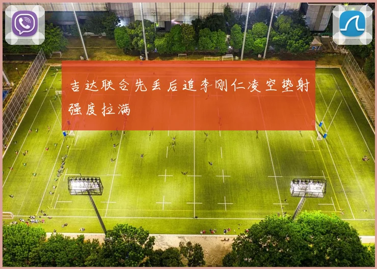 吉达联合先丢后追李刚仁凌空垫射强度拉满