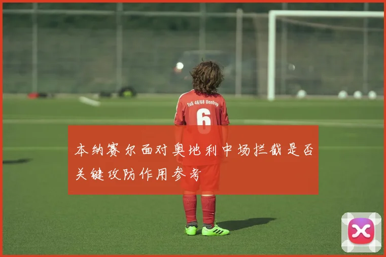 本纳赛尔面对奥地利中场拦截是否关键攻防作用参考