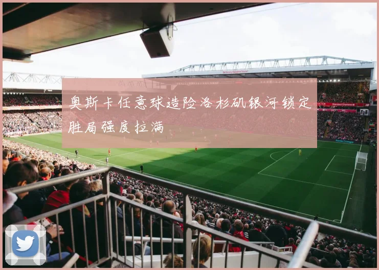 奥斯卡任意球造险洛杉矶银河锁定胜局强度拉满