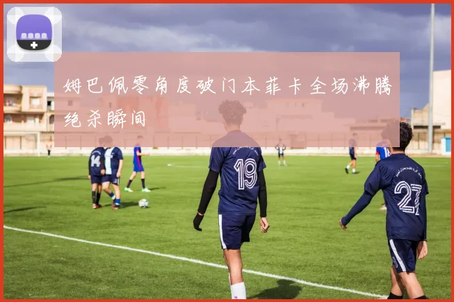 姆巴佩零角度破门本菲卡全场沸腾绝杀瞬间