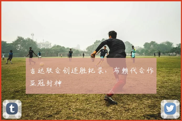 吉达联合创连胜纪录，布赖代合作亚冠封神