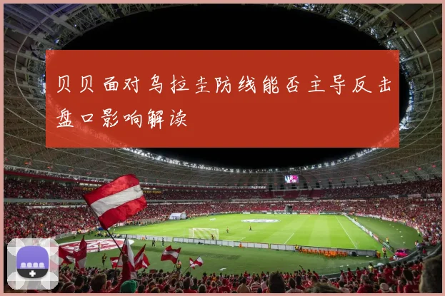 贝贝面对乌拉圭防线能否主导反击盘口影响解读