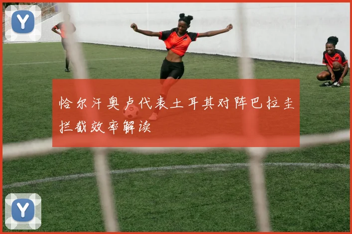 恰尔汗奥卢代表土耳其对阵巴拉圭拦截效率解读