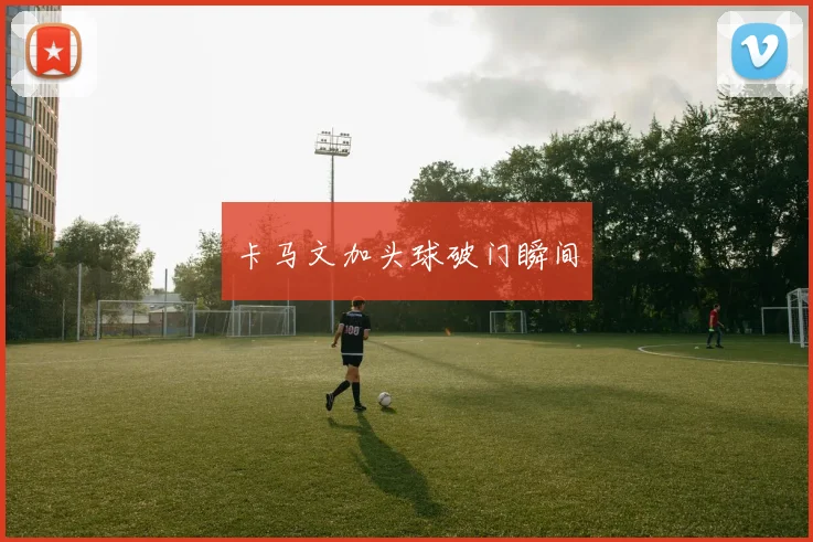 卡马文加头球破门瞬间