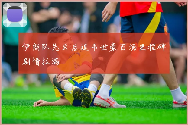 伊朗队先丢后追韦世豪百场里程碑剧情拉满