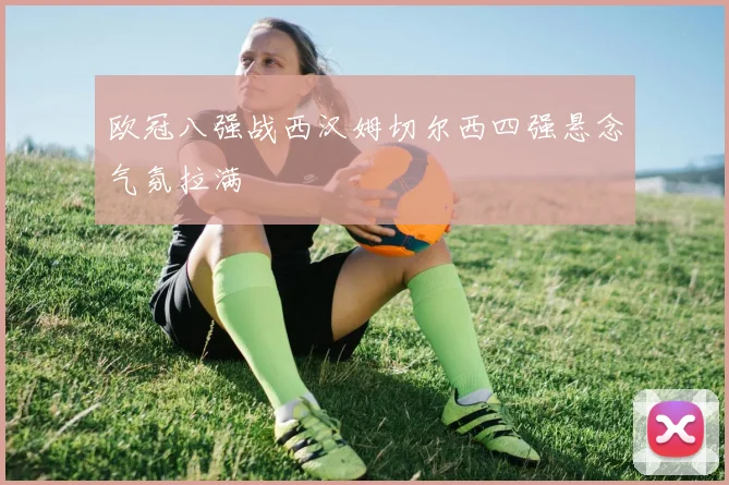 欧冠八强战西汉姆切尔西四强悬念气氛拉满