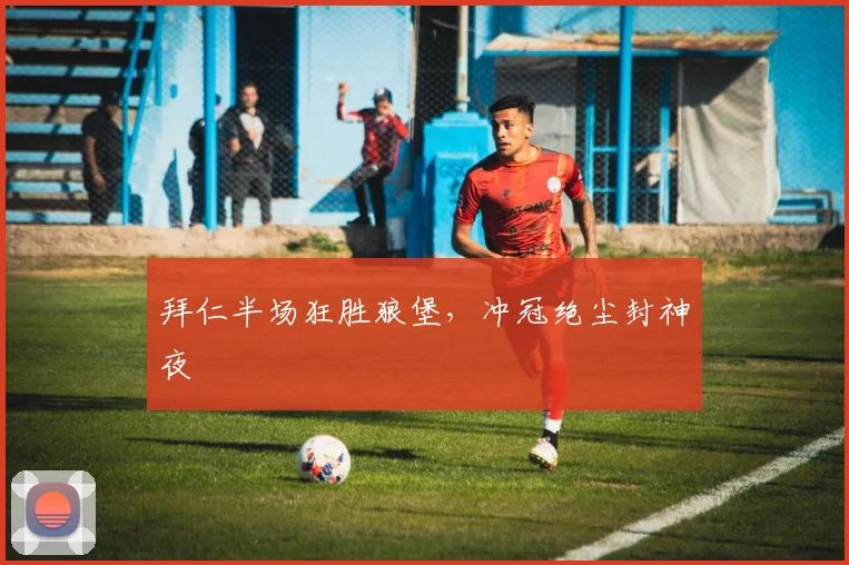拜仁半场狂胜狼堡，冲冠绝尘封神夜