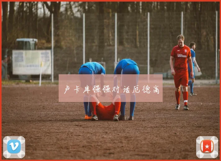 卢卡库强强对话厄德高