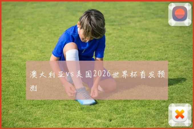 澳大利亚vs美国2026世界杯首发预测