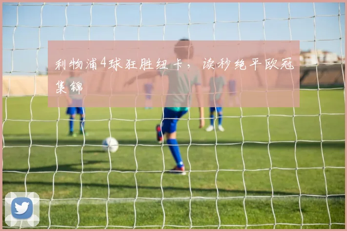 利物浦4球狂胜纽卡，读秒绝平欧冠集锦