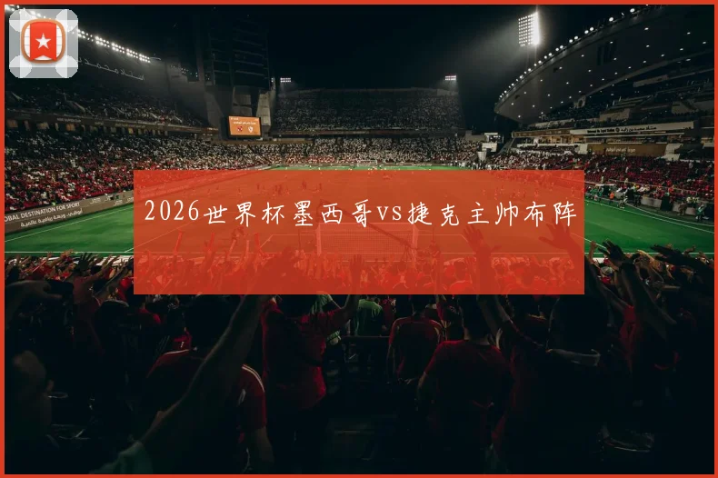2026世界杯墨西哥vs捷克主帅布阵