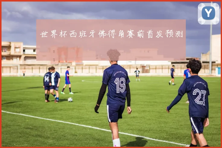 世界杯西班牙佛得角赛前首发预测