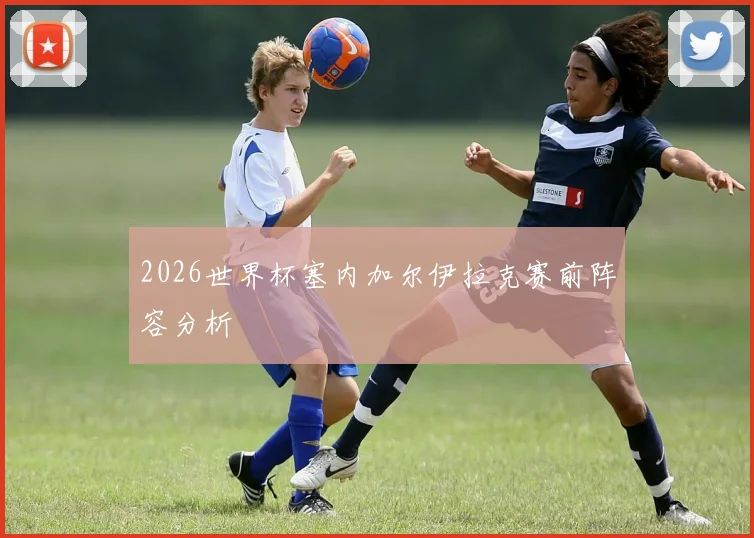 2026世界杯塞内加尔伊拉克赛前阵容分析