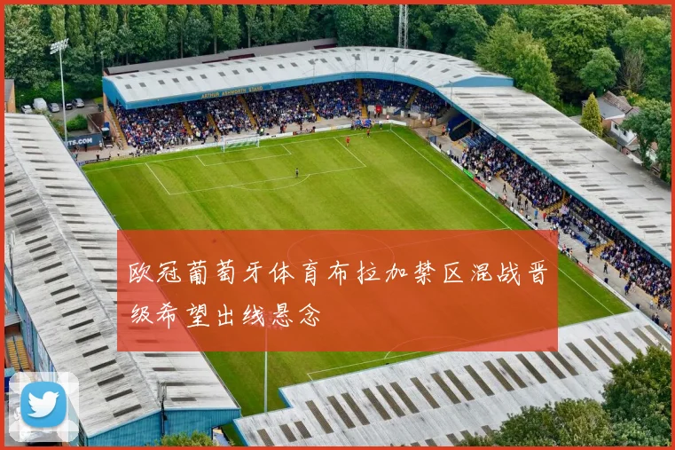 欧冠葡萄牙体育布拉加禁区混战晋级希望出线悬念