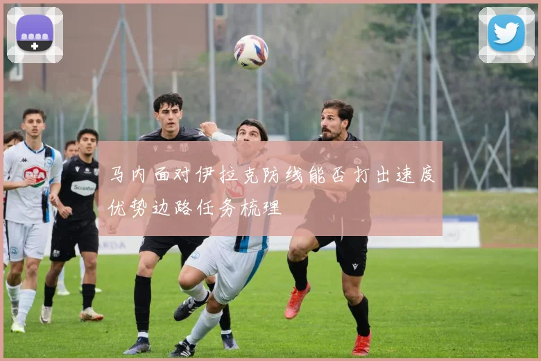 马内面对伊拉克防线能否打出速度优势边路任务梳理