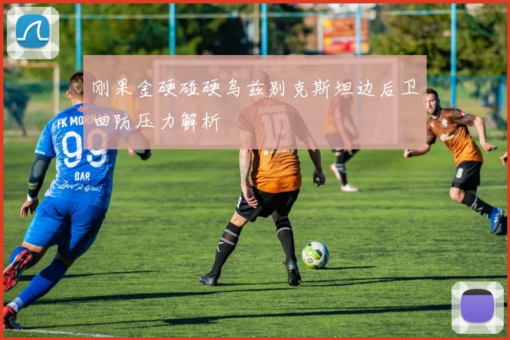 刚果金硬碰硬乌兹别克斯坦边后卫回防压力解析
