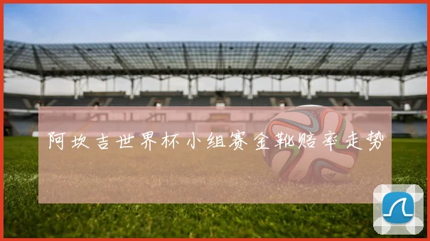 阿坎吉世界杯小组赛金靴赔率走势