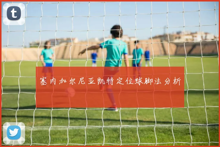 塞内加尔尼亚凯特定位球脚法分析